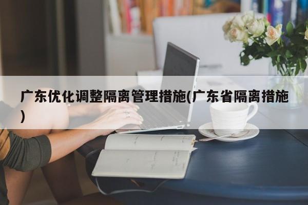 广东优化调整隔离管理措施(广东省隔离措施)