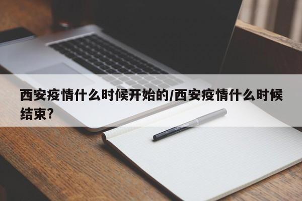 西安疫情什么时候开始的/西安疫情什么时候结束?