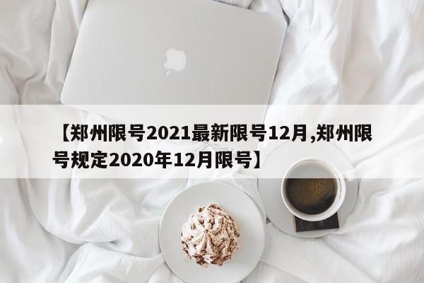 【郑州限号2021最新限号12月,郑州限号规定2020年12月限号】
