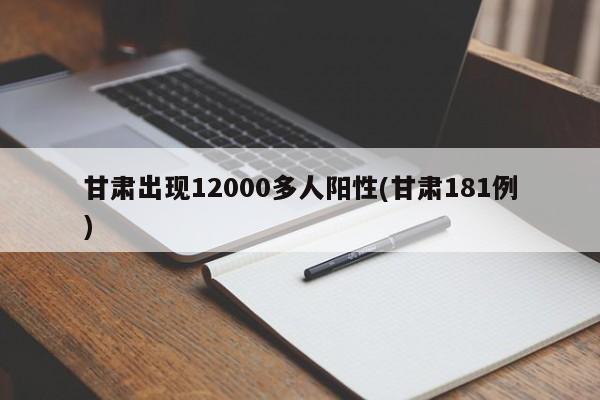 甘肃出现12000多人阳性(甘肃181例)