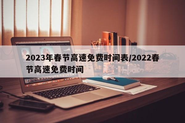 2023年春节高速免费时间表/2022春节高速免费时间