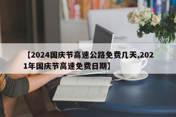 【2024国庆节高速公路免费几天,2021年国庆节高速免费日期】