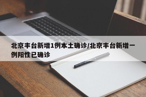 北京丰台新增1例本土确诊/北京丰台新增一例阳性已确诊