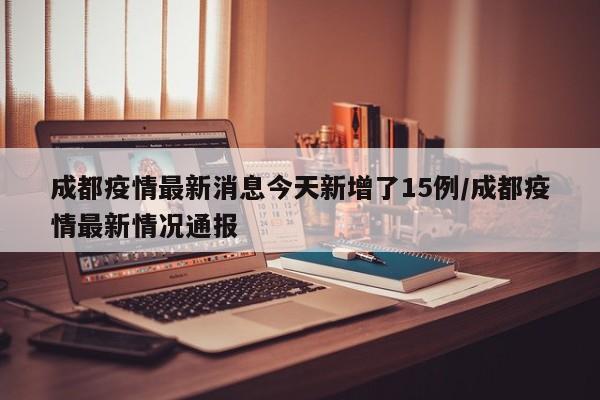 成都疫情最新消息今天新增了15例/成都疫情最新情况通报