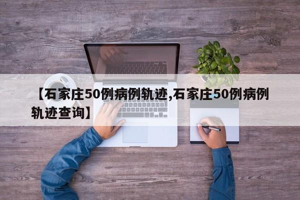 【石家庄50例病例轨迹,石家庄50例病例轨迹查询】
