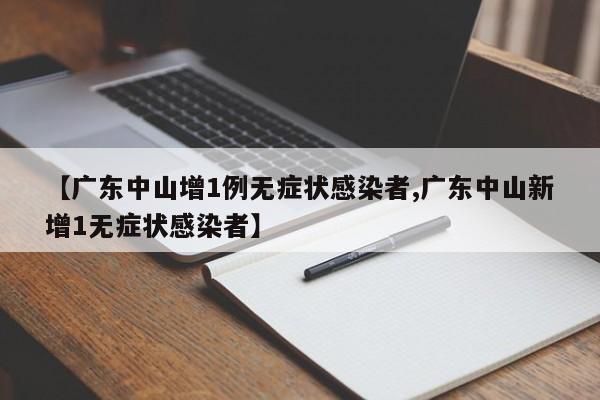 【广东中山增1例无症状感染者,广东中山新增1无症状感染者】