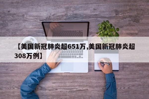【美国新冠肺炎超651万,美国新冠肺炎超308万例】