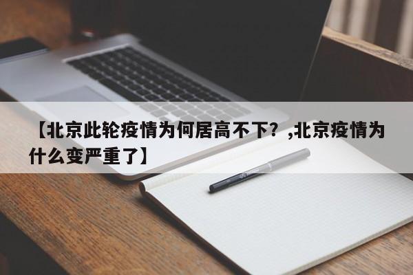 【北京此轮疫情为何居高不下？,北京疫情为什么变严重了】