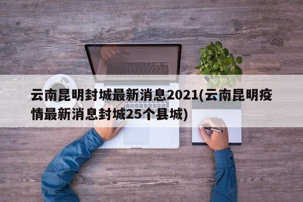 云南昆明封城最新消息2021(云南昆明疫情最新消息封城25个县城)