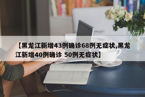 【黑龙江新增43例确诊68例无症状,黑龙江新增40例确诊 50例无症状】
