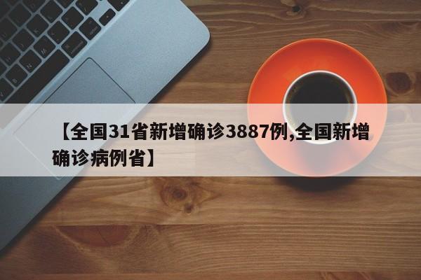 【全国31省新增确诊3887例,全国新增确诊病例省】