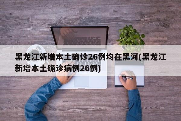 黑龙江新增本土确诊26例均在黑河(黑龙江新增本土确诊病例26例)