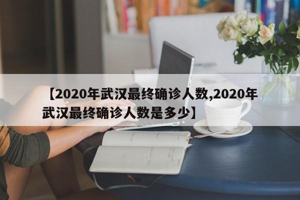 【2020年武汉最终确诊人数,2020年武汉最终确诊人数是多少】