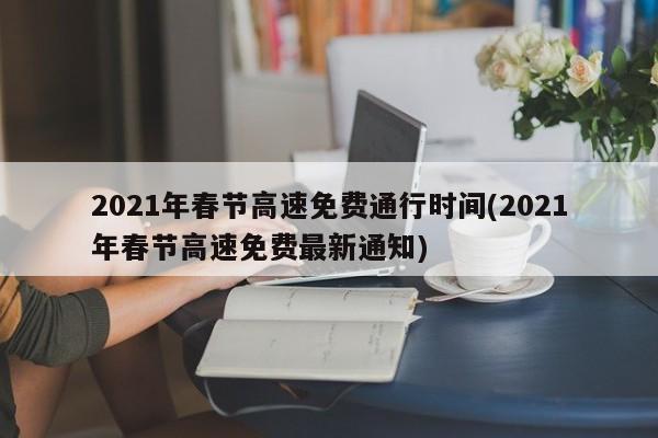 2021年春节高速免费通行时间(2021年春节高速免费最新通知)