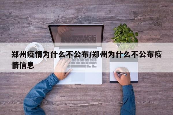 郑州疫情为什么不公布/郑州为什么不公布疫情信息