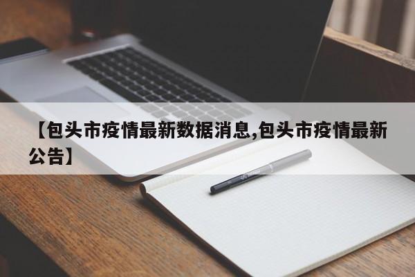 【包头市疫情最新数据消息,包头市疫情最新公告】