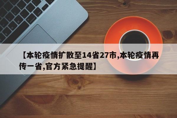 【本轮疫情扩散至14省27市,本轮疫情再传一省,官方紧急提醒】