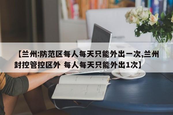 【兰州:防范区每人每天只能外出一次,兰州封控管控区外 每人每天只能外出1次】