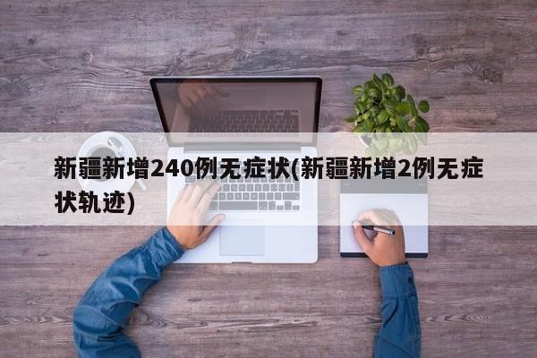 新疆新增240例无症状(新疆新增2例无症状轨迹)