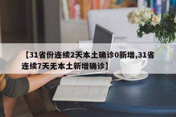 【31省份连续2天本土确诊0新增,31省连续7天无本土新增确诊】
