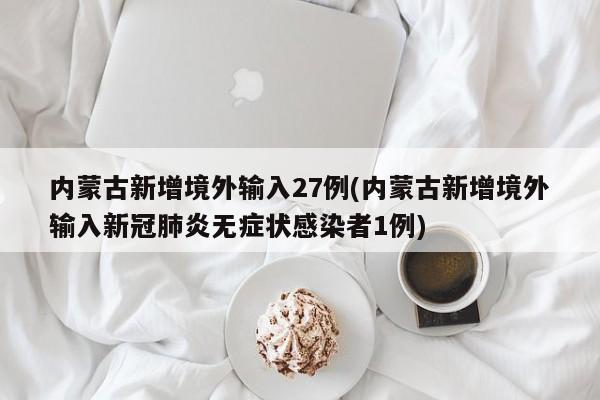 内蒙古新增境外输入27例(内蒙古新增境外输入新冠肺炎无症状感染者1例)