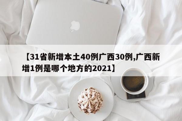 【31省新增本土40例广西30例,广西新增1例是哪个地方的2021】