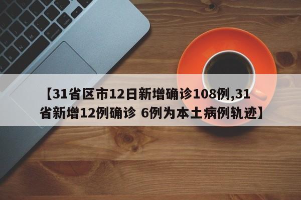 【31省区市12日新增确诊108例,31省新增12例确诊 6例为本土病例轨迹】