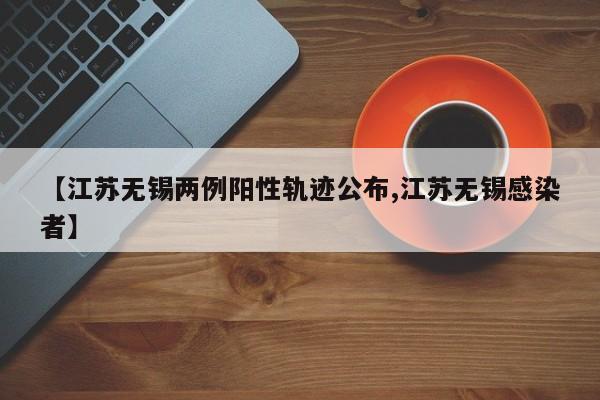 【江苏无锡两例阳性轨迹公布,江苏无锡感染者】