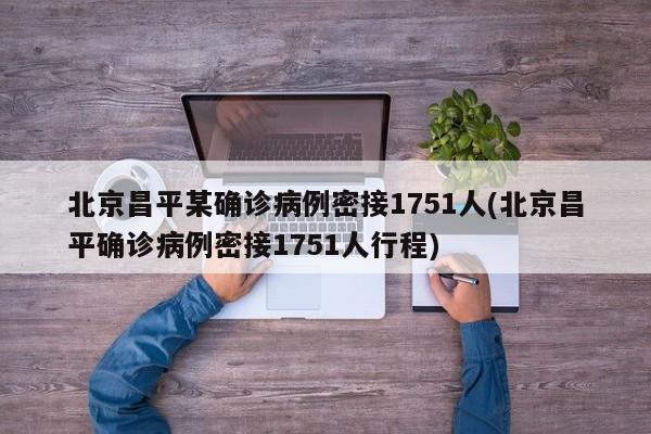 北京昌平某确诊病例密接1751人(北京昌平确诊病例密接1751人行程)