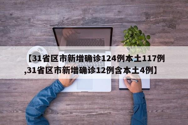 【31省区市新增确诊124例本土117例,31省区市新增确诊12例含本土4例】