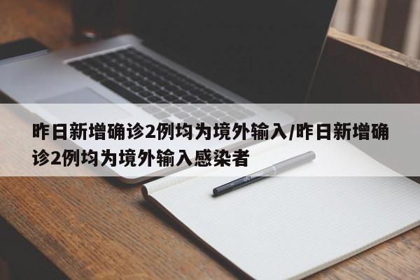 昨日新增确诊2例均为境外输入/昨日新增确诊2例均为境外输入感染者