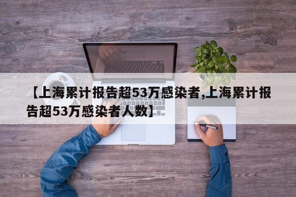 【上海累计报告超53万感染者,上海累计报告超53万感染者人数】