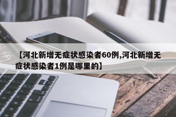 【河北新增无症状感染者60例,河北新增无症状感染者1例是哪里的】