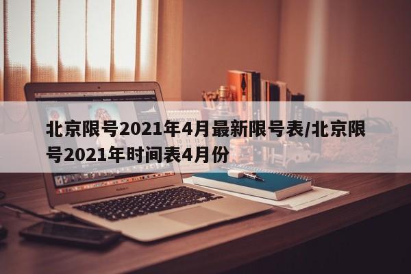 北京限号2021年4月最新限号表/北京限号2021年时间表4月份
