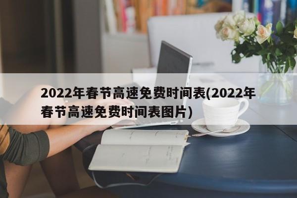 2022年春节高速免费时间表(2022年春节高速免费时间表图片)