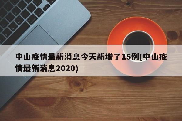 中山疫情最新消息今天新增了15例(中山疫情最新消息2020)