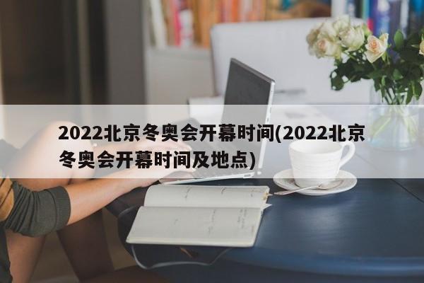 2022北京冬奥会开幕时间(2022北京冬奥会开幕时间及地点)