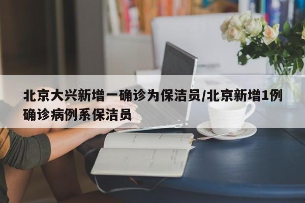 北京大兴新增一确诊为保洁员/北京新增1例确诊病例系保洁员