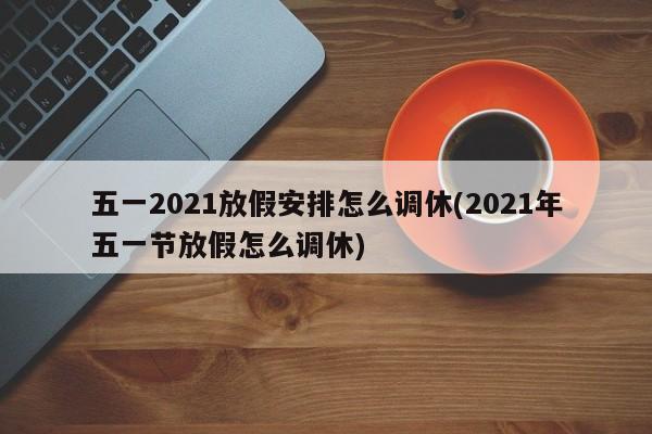 五一2021放假安排怎么调休(2021年五一节放假怎么调休)