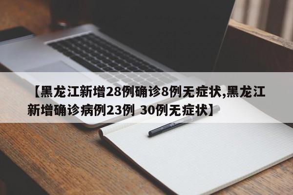 【黑龙江新增28例确诊8例无症状,黑龙江新增确诊病例23例 30例无症状】