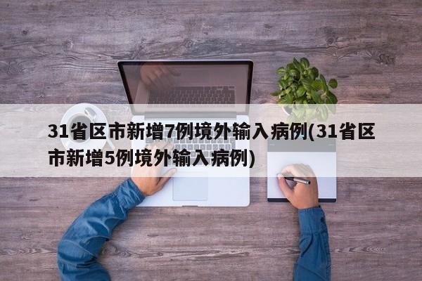 31省区市新增7例境外输入病例(31省区市新增5例境外输入病例)