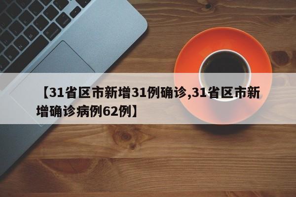 【31省区市新增31例确诊,31省区市新增确诊病例62例】