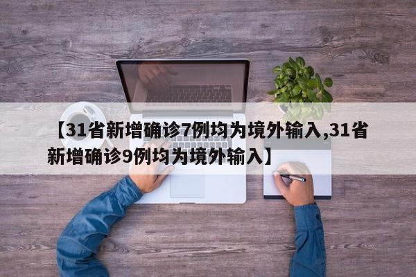 【31省新增确诊7例均为境外输入,31省新增确诊9例均为境外输入】