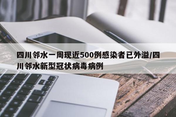 四川邻水一周现近500例感染者已外溢/四川邻水新型冠状病毒病例