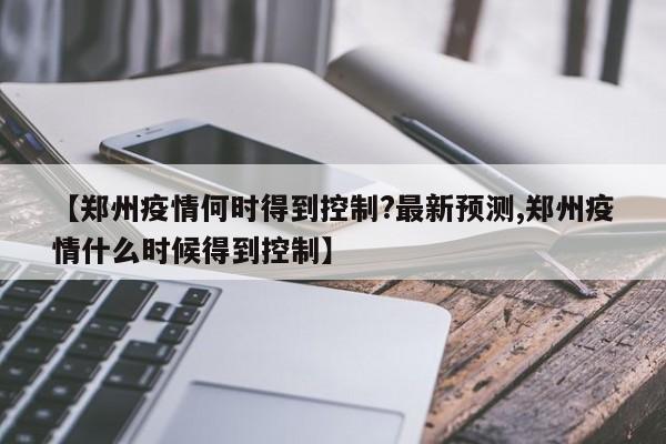 【郑州疫情何时得到控制?最新预测,郑州疫情什么时候得到控制】