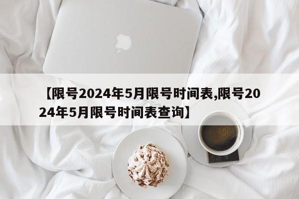 【限号2024年5月限号时间表,限号2024年5月限号时间表查询】