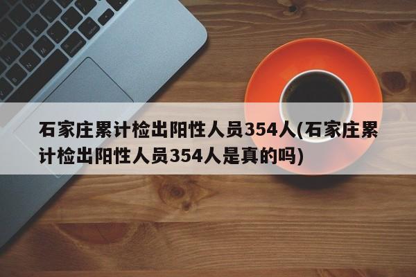 石家庄累计检出阳性人员354人(石家庄累计检出阳性人员354人是真的吗)