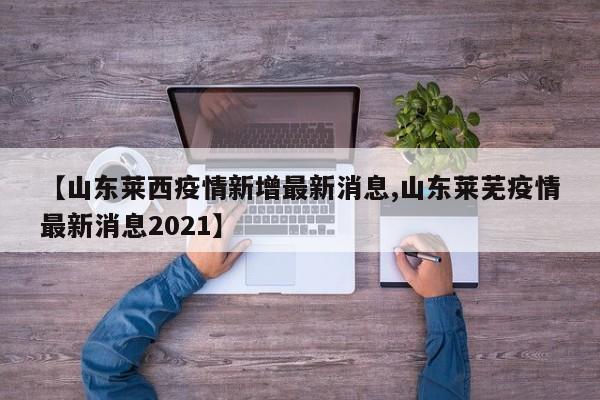 【山东莱西疫情新增最新消息,山东莱芜疫情最新消息2021】