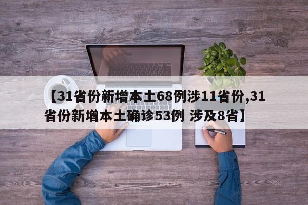 【31省份新增本土68例涉11省份,31省份新增本土确诊53例 涉及8省】