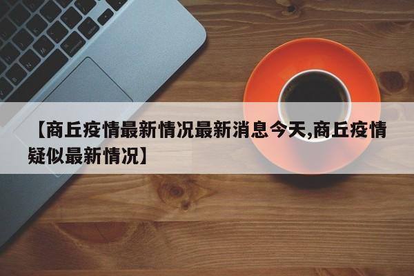 【商丘疫情最新情况最新消息今天,商丘疫情疑似最新情况】